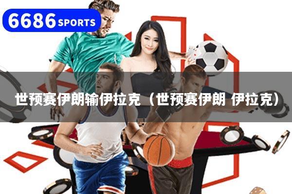 世預(yù)賽伊朗輸伊拉克（世預(yù)賽伊朗 伊拉克）