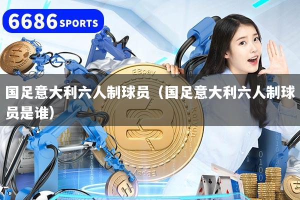 國(guó)足意大利六人制球員（國(guó)足意大利六人制球員是誰(shuí)）