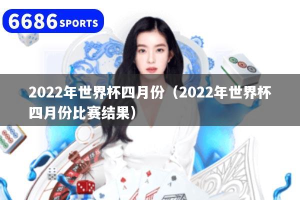 2022年世界杯四月份（2022年世界杯四月份比賽結(jié)果）